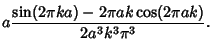 $\displaystyle a{\sin(2\pi ka)-2\pi ak\cos(2\pi ak)\over 2a^3k^3\pi^3}.$