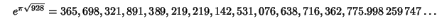 $\quad e^{\pi\sqrt{928}} = 365,698,321,891,389,219,219,142,531,076,638,716,362,775.998\,259\,747\ldots$