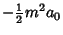 $\displaystyle -{\textstyle{1\over 2}}m^2a_0$