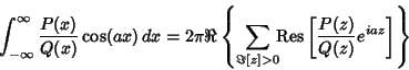 \begin{displaymath}
\int_{-\infty}^\infty {P(x)\over Q(x)} \cos(ax)\,dx = 2\pi\R...
...! {\rm Res}
\left[{{P(z)\over Q(z)} e^{iaz}}\right]}\right\}
\end{displaymath}