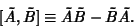 \begin{displaymath}[\tilde A,\tilde B]\equiv \tilde A\tilde B-\tilde B\tilde A.
\end{displaymath}