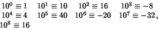 \begin{displaymath}
\matrix{
10^0\equiv 1 & 10^1\equiv 10 & 10^2\equiv 16 & 10^...
...iv 40 & 10^6\equiv -20 & 10^7\equiv -32\cr
10^8\equiv 16\cr},
\end{displaymath}