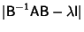 $\displaystyle \vert{\hbox{\sf B}}^{-1}{\hbox{\sf A}}{\hbox{\sf B}}-\lambda {\hbox{\sf I}}\vert$