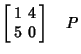 $\displaystyle \left[\begin{array}{cc}1 & 4\\  5 & 0\end{array}\right]\quad P$