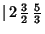 $\vert\,2\,{\textstyle{3\over 2}}\,{\textstyle{5\over 3}}$