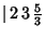 $\vert\,2\,3\,{\textstyle{5\over 3}}$