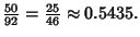 $\displaystyle {\textstyle{50\over 92}} = {\textstyle{25\over 46}}\approx 0.5435.$