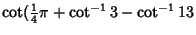 $\displaystyle \cot({\textstyle{1\over 4}}\pi+\cot^{-1}3-\cot^{-1}13$