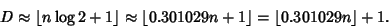 \begin{displaymath}
D \approx \left\lfloor{n\log 2+1}\right\rfloor \approx \left...
...29n+1}\right\rfloor = \left\lfloor{0.301029n}\right\rfloor +1.
\end{displaymath}