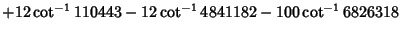 $+12\cot^{-1}110443-12\cot^{-1}4841182-100\cot^{-1}6826318\quad$