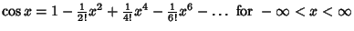 $\cos x = 1-{\textstyle{1\over 2!}}x^2+{\textstyle{1\over 4!}}x^4-{\textstyle{1\over 6!}}x^6-\ldots{\rm\ for\ } -\infty <x<\infty $