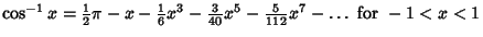 $\cos^{-1} x = {\textstyle{1\over 2}}\pi-x-{\textstyle{1\over 6}}x^3-{\textstyle{3\over 40}}x^5-{\textstyle{5\over 112}}x^7-\ldots {\rm\ for\ } -1 < x < 1 $