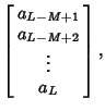 $\displaystyle \left[\begin{array}{c}a_{L-M+1}\\  a_{L-M+2}\\  \vdots\\  a_L\end{array}\right],$