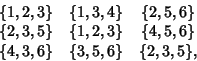 \begin{displaymath}
\matrix{
\{1, 2, 3\} & \{1, 3, 4\} & \{2, 5, 6\}\cr
\{2, 3, ...
... & \{4, 5, 6\}\cr
\{4, 3, 6\} & \{3, 5, 6\} & \{2, 3, 5\},\cr}
\end{displaymath}