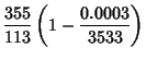 $\displaystyle {355\over 113}\left({1-{0.0003\over 3533}}\right)$