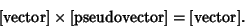 \begin{displaymath}
\hbox{[vector]} \times \hbox{[pseudovector]} = \hbox{[vector]}.
\end{displaymath}