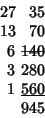 \begin{displaymath}
\matrix{\hfill 27\cr\hfill 13\cr\hfill 6\cr\hfill 3\cr\hfill...
...-}
\cr\hfill 280\cr\hfill \underline {560}\cr
\hfill 945\cr}
\end{displaymath}