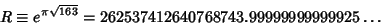 \begin{displaymath}
R\equiv e^{\pi\sqrt{163}}=262537412640768743.99999999999925\ldots
\end{displaymath}