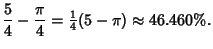 $\displaystyle {5\over 4}-{\pi\over 4}={\textstyle{1\over 4}}(5-\pi)\approx 46.460\%.$