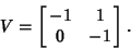 \begin{displaymath}
V=\left[{\matrix{-1 & 1\cr 0 & -1\cr}}\right].
\end{displaymath}