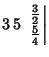 $3\,5\,\left.{{\textstyle{3\over 2}}\atop{\textstyle{5\over 4}}}\right\vert$