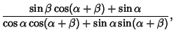 $\displaystyle {\sin\beta\cos(\alpha+\beta)+\sin\alpha\over \cos\alpha\cos(\alpha+\beta)+\sin\alpha\sin(\alpha+\beta)},$