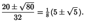 $\displaystyle {20\pm \sqrt{80}\over 32} = {\textstyle{1\over 8}}(5\pm\sqrt{5}\,).$