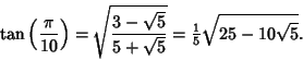 \begin{displaymath}
\tan\left({ \pi\over 10}\right)= \sqrt{3-\sqrt{5}\over 5+\sqrt{5}} = {\textstyle{1\over 5}}\sqrt{25-10\sqrt{5}}.
\end{displaymath}