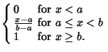 $\displaystyle \left\{\begin{array}{ll} 0 & \mbox{for $x < a$}\\  {x-a\over b-a} & \mbox{for $a \leq x < b$}\\  1 & \mbox{for $x \geq b$.}\end{array}\right.$