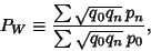 \begin{displaymath}
P_W \equiv {\sum\sqrt{q_0q_n}\,p_n\over \sum\sqrt{q_0q_n}\,p_0},
\end{displaymath}